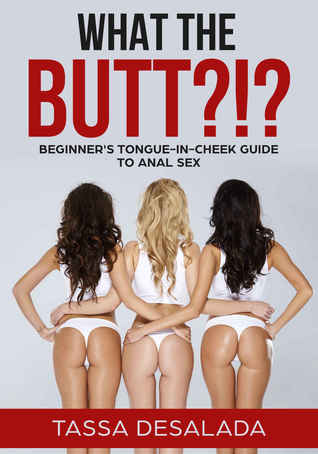 What the Butt?!?: Beginner's Tongue-in-Cheek Guide to Anal Sex