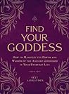 Find Your Goddess: How to Manifest the Power and Wisdom of the Ancient Goddesses in Your Everyday Life