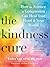 The Kindness Cure: How the Science of Compassion Can Heal Your Heart and Your World
