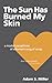 The Sun Has Burned My Skin by Adam S. Miller
