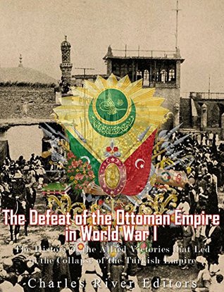 The Defeat of the Ottoman Empire in World War I: The History of the Allied Victories that Led to the Collapse of the Turkish Empire (Kindle Edition)
