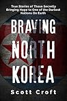 Braving North Korea: True Stories of Those Secretly Bringing Hope to One of the Darkest Nations On Earth