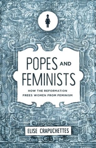 Popes and Feminists: How the Reformation Frees Women from Feminism (Paperback)