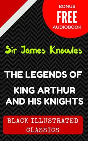 The Legends Of King Arthur And His Knights: By Sir James Knowles - Illustrated