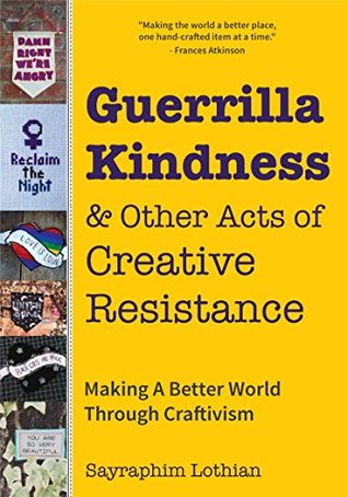 Guerrilla Kindness & Other Acts of Creative Resistance: Making A Better World Through Craftivism