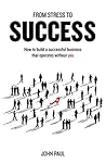 From Stress to Success: How to build a successful business that operates without you From Stress to Success: How to build a successful business that operates without you