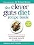 The Clever Guts Diet Recipe Book: 150 delicious recipes to mend your gut and boost your health and wellbeing