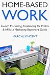 Home-Based Work (2018): Launch Marketing, Freelancing for Profits & Affiliate Marketing Beginner’s Guide