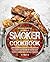 Smoker Cookbook: Complete Smoker Cookbook for Real Barbecue, The Ultimate How-To Guide for Smoking Meat, The Art of Smoking Meat for Real Pitmasters