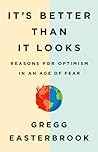 It’s Better Than It Looks: Reasons for Optimism in an Age of Fear