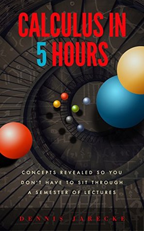 Calculus in 5 Hours: Concepts Revealed so You Don't Have to Sit Through a Semester of Lectures (Kindle Edition)
