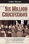 Six Million Crucifixions: How Christian Antisemitism Paved the Road to the Holocaust