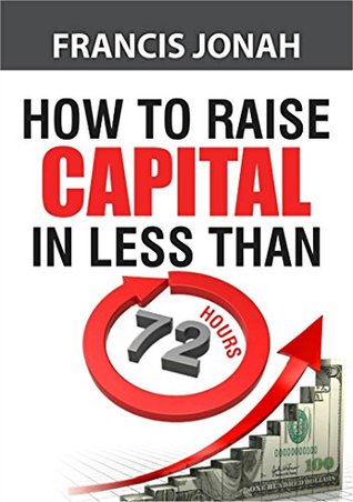 How To Raise Capital In 72 Hours: Quickly and Effectively Raise Capital Easily in Unconventional Ways (Finance Made Easy Book 2)