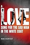 A Love Song for the Sad Man in the White Coat by Roe Horvat A Love Song for the Sad Man in the White Coat by Roe Horvat