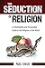 Seduction of Religion: An Illuminating and Provocative Guide to the Religions of the World