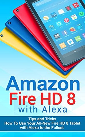 Amazon Fire HD 8 with Alexa: 333 Tips and Tricks How To Use Your All-New Fire HD 8 Tablet with Alexa to the Fullest (Tips And Tricks, Kindle Fire HD 8 & 10, New Generation)