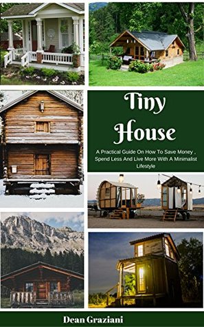 Tiny House: A Practical Guide On How To Save Money, Spend Less And Live More With A Minimalist Lifestyle (Kindle Edition)