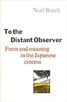 To the Distant Observer: Form and Meaning in the Japanese Cinema To the Distant Observer: Form and Meaning in the Japanese Cinema