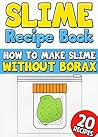 Slime Recipe Book: How to Make Slime Without Borax: 20 Slime Recipes Inside with Pictures (Including Edible Slime) Slime Recipe Book: How to Make Slime Without Borax: 20 Slime Recipes Inside with Pictures (Including Edible Slime)