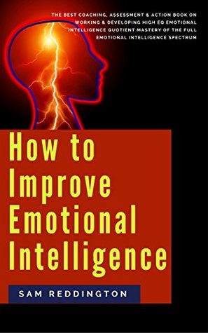 How to Improve Emotional Intelligence: the best coaching, assessment & action book on working & developing high eq emotional intelligence quotient mastery of the full emotional intelligence spectrum (Kindle Edition)