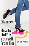 Divorce: How to Unf*ck Yourself from Her: A Complete Guide to Transform and Enhance Your Life on your Journey to Divorce Your Once Perfect Love