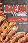 Bacon Cookbook: Amazing Bacon Recipes that Will Blow Your Mind