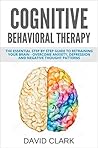 Cognitive Behavioral Therapy: The Essential Step by Step Guide to Retraining Your Brain - Overcome Anxiety, Depression and Negative Thought Patterns (Psychotherapy Book 1)