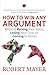 THE ART OF ARGUING: Winning an Argument Without Chaos, Conflict and Confrontation