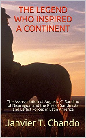 THE LEGEND WHO INSPIRED A CONTINENT: The Assassination of Augusto C. Sandino of Nicaragua, and the Rise of Sandinista and Leftist Forces in Latin America (Kindle Edition)