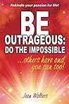 Be Outrageous: Do the Impossible: Others have and so Can you!