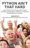 Python Ain't That Hard: Learn Python from the guy who's taught coding to grandmothers, cab drivers, musicians, and 50,000 other newbies.
