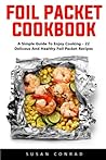 Foil Packet Cookbook: A Simple Guide To Enjoy Cooking - 22 Delicious And Healthy Foil Packet Recipes!