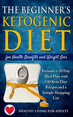 The Beginner’s Ketogenic Diet for Health Benefits and Weight Loss: Includes a 30 Day Meal Plan with 100 Keto Diet Recipes, and a Sample Shopping List (Kindle Edition)