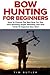 Bow Hunting For Beginners: How To Choose The Best Bow For You, Plus Amazing Target Shooting Tips And Tricks To Improve Your Aim! (Crossbow Hunting, Deer Hunting, Bow Hunter)