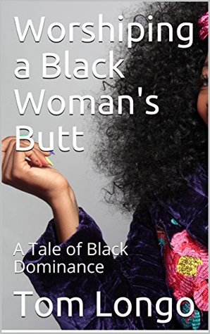 Worshiping a Black Woman's Butt: A Tale of Black Dominance by Tom Longo