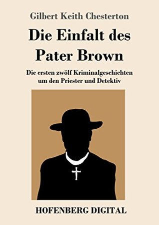 Die Einfalt des Pater Brown: Die ersten zwölf Kriminalgeschichten um den Priester und Detektiv
