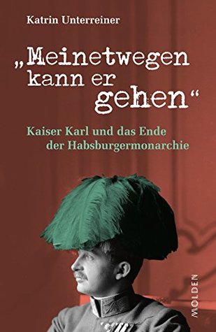 Meinetwegen kann er gehen: Kaiser Karl und das Ende der Habsburgermonarchie (German Edition)