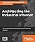 Architecting the Industrial Internet: The architect's guide to designing Industrial Internet solutions