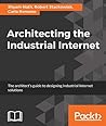 Architecting the Industrial Internet: The architect's guide to designing Industrial Internet solutions