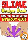 Slime Recipe Book: How to Make Slime Without Glue: 20 Slime Recipes Inside with Pictures (Including Edible Slime) Slime Recipe Book: How to Make Slime Without Glue: 20 Slime Recipes Inside with Pictures (Including Edible Slime)