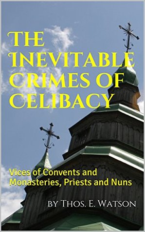 The Inevitable Crimes of Celibacy: Vices of Convents and Monasteries, Priests and Nuns (Kindle Edition)
