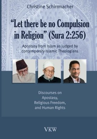 Let there be no Compulsion in Religion (Sura 2:256): Apostasy from Islam as Judged by Contemporary Islamic Theologians: Discourses on Apostasy, Religious Freedom, and Human Rights