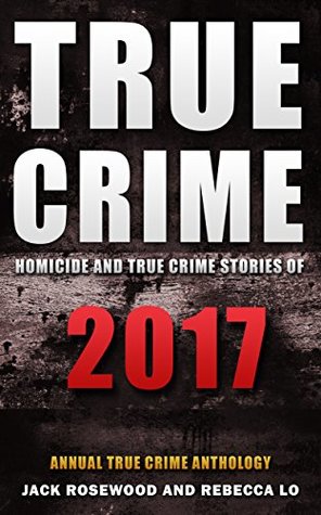 True Crime 2017: Homicide & True Crime Stories of 2017 (Annual True Crime Anthology Book 2)