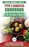 Type 2 Diabetes Cookbook & Action Plan: The Ultimate Beginner’s Diabetic Diet Cookbook & Kickstarter Action Plan Guide to Naturally Reverse Diabetes + Proven, Easy & Healthy Type 2 Diabetic Recipes Type 2 Diabetes Cookbook & Action Plan: The Ultimate Beginner’s Diabetic Diet Cookbook & Kickstarter Action Plan Guide to Naturally Reverse Diabetes + Proven, Easy & Healthy Type 2 Diabetic Recipes