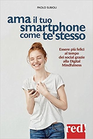 Ama il tuo smartphone come te stesso. Essere più felici al tempo dei social grazie alla digital mindfulness