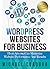 Wordpress Websites For Business: How Anyone Can Maximize Website Performance And Results