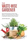 The Waste-Wise Gardener: Tips and Techniques to Save Time, Money, and Natural Resources While Creating the Garden of Your Dreams