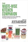 THE WASTE-WISE KITCHEN COMPANION Hundreds of Practical Tips for Repairing, Reusing, and Repurposing Food: How to Eat Better, Save Money, and Utilize Leftovers Creatively