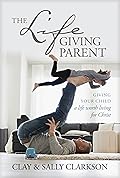 The Lifegiving Parent: Giving Your Child a Life Worth Living for Christ