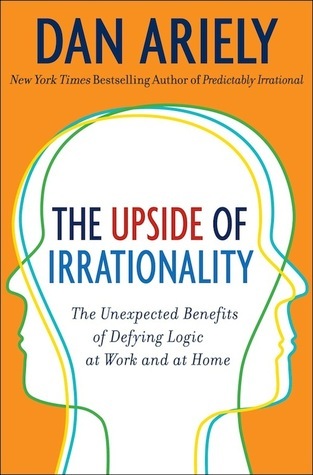 The Upside of Irrationality: The Unexpected Benefits of Defying Logic at Work and at Home